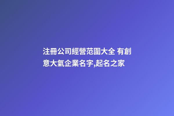 注冊公司經營范圍大全 有創意大氣企業名字,起名之家-第1張-公司起名-玄機派